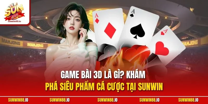Game Bài 3D Là Gì? Khám Phá Siêu Phẩm Cá Cược Tại Sunwin
