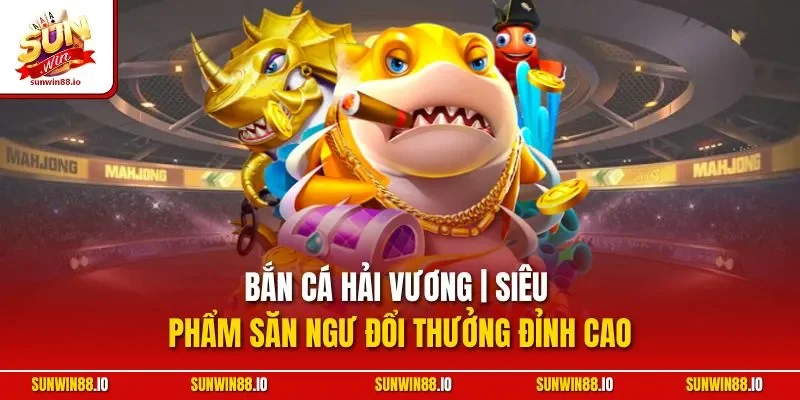Bắn Cá Hải Vương | Siêu Phẩm Săn Ngư Đổi Thưởng Đỉnh Cao