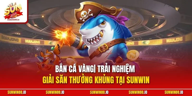 Bắn Cá Vàng| Trải Nghiệm Giải Săn Thưởng Khủng Tại Sunwin
