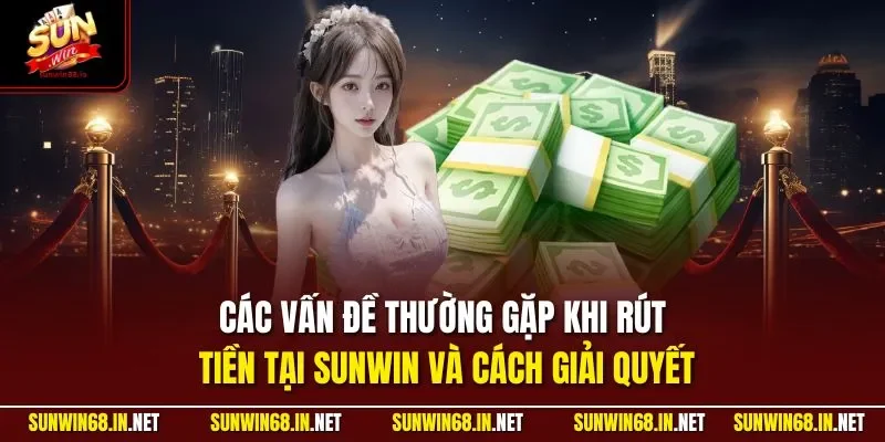 Các vấn đề thường gặp khi rút tiền tại SUNWIN và cách giải quyết