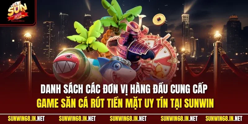 Danh sách các đơn vị hàng đầu cung cấp game săn cá rút tiền mặt uy tín tại SUNWIN