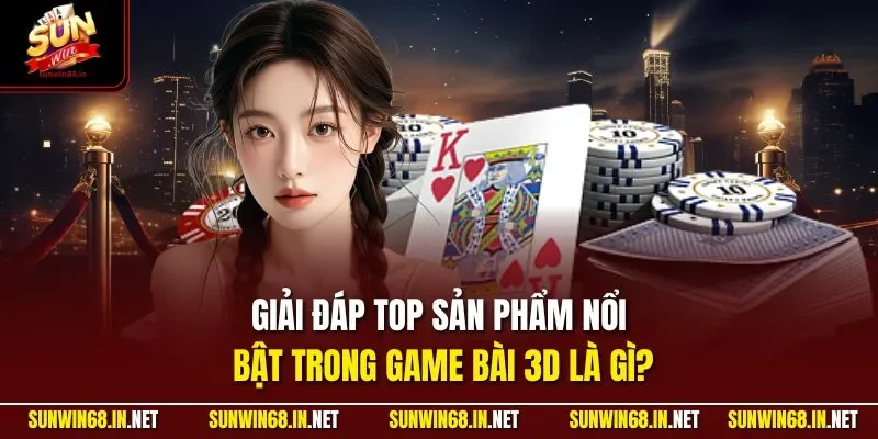 Giải đáp top sản phẩm nổi bật trong game bài 3D là gì?