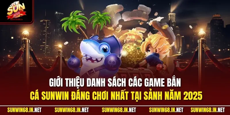 Giới thiệu danh sách các game bắn cá SUNWIN đáng chơi nhất tại sảnh năm 2025