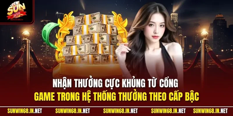 Nhận thưởng cực khủng từ cổng game trong hệ thống thưởng theo cấp bậc